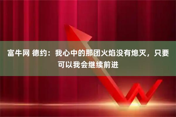 富牛网 德约：我心中的那团火焰没有熄灭，只要可以我会继续前进