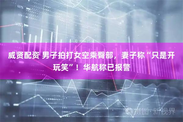 威贤配资 男子拍打女空乘臀部，妻子称“只是开玩笑”！华航称已报警