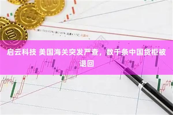 启云科技 美国海关突发严查，数千条中国货柜被退回