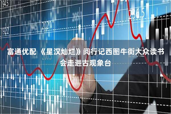 富通优配 《星汉灿烂》阅行记西图牛街大众读书会走进古观象台