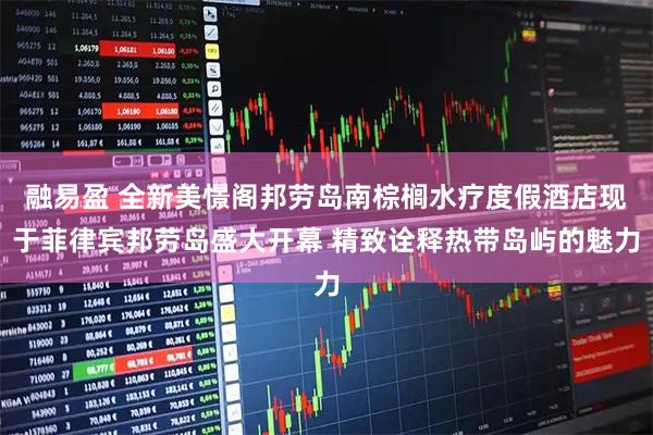 融易盈 全新美憬阁邦劳岛南棕榈水疗度假酒店现于菲律宾邦劳岛盛大开幕 精致诠释热带岛屿的魅力