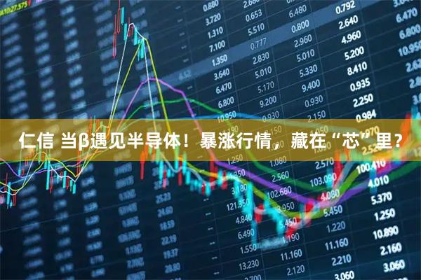 仁信 当β遇见半导体！暴涨行情，藏在“芯”里？