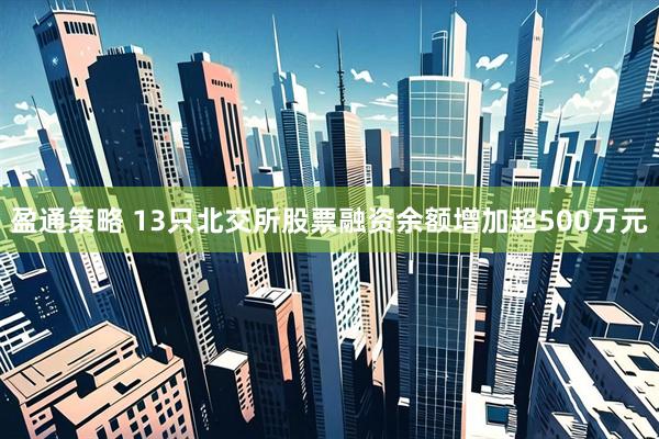 盈通策略 13只北交所股票融资余额增加超500万元