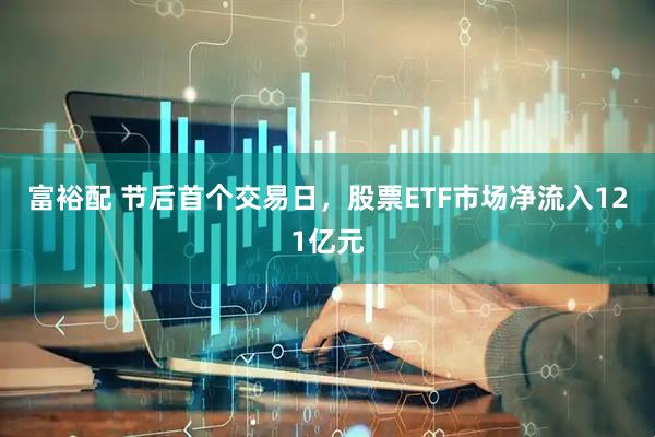 富裕配 节后首个交易日，股票ETF市场净流入121亿元