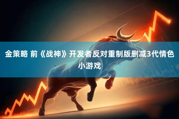 金策略 前《战神》开发者反对重制版删减3代情色小游戏