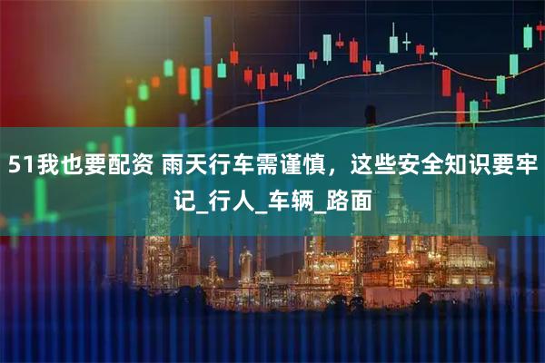 51我也要配资 雨天行车需谨慎，这些安全知识要牢记_行人_车辆_路面