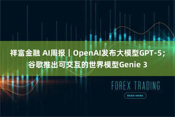 祥富金融 AI周报｜OpenAI发布大模型GPT-5；谷歌推出可交互的世界模型Genie 3