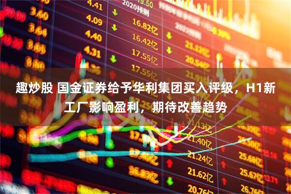 趣炒股 国金证券给予华利集团买入评级，H1新工厂影响盈利，期待改善趋势