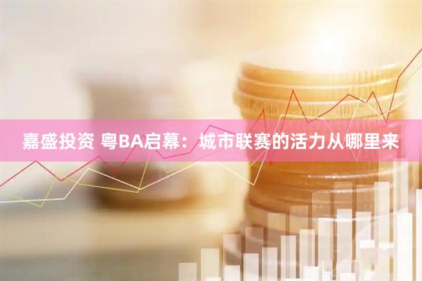 嘉盛投资 粤BA启幕：城市联赛的活力从哪里来