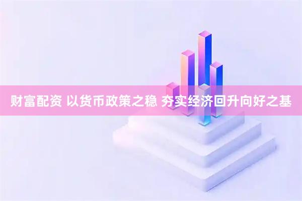 财富配资 以货币政策之稳 夯实经济回升向好之基