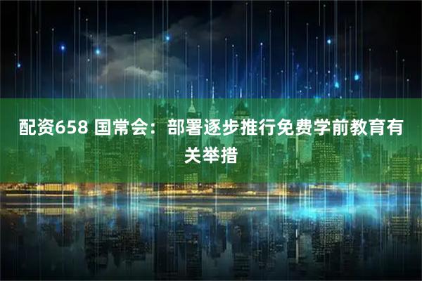 配资658 国常会：部署逐步推行免费学前教育有关举措