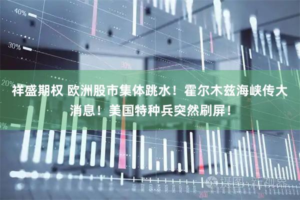 祥盛期权 欧洲股市集体跳水！霍尔木兹海峡传大消息！美国特种兵突然刷屏！