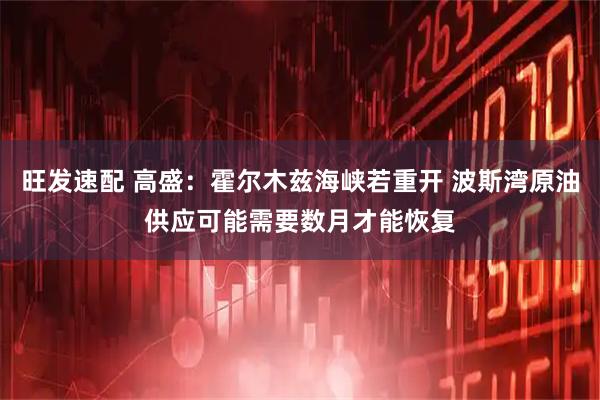 旺发速配 高盛：霍尔木兹海峡若重开 波斯湾原油供应可能需要数月才能恢复