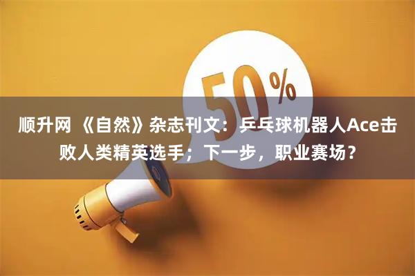 顺升网 《自然》杂志刊文：乒乓球机器人Ace击败人类精英选手；下一步，职业赛场？