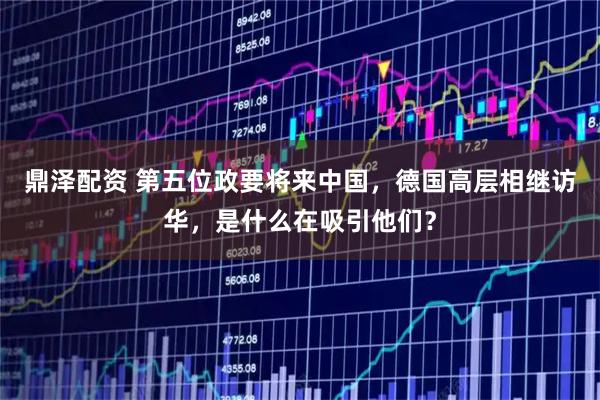 鼎泽配资 第五位政要将来中国，德国高层相继访华，是什么在吸引他们？