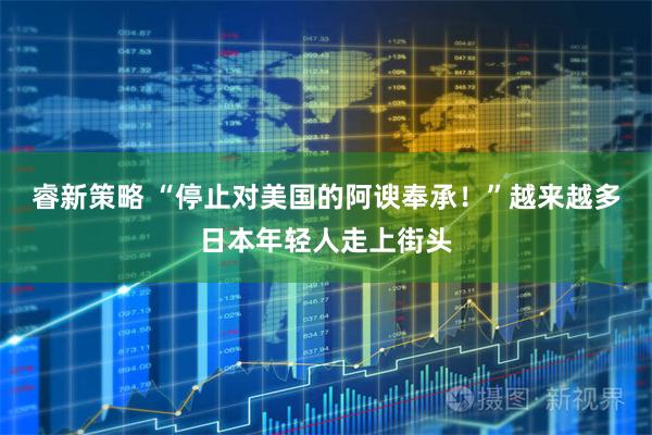 睿新策略 “停止对美国的阿谀奉承！”越来越多日本年轻人走上街头