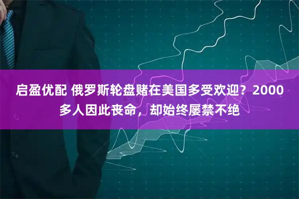 启盈优配 俄罗斯轮盘赌在美国多受欢迎？2000多人因此丧命，却始终屡禁不绝
