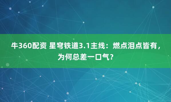牛360配资 星穹铁道3.1主线：燃点泪点皆有，为何总差一口气？