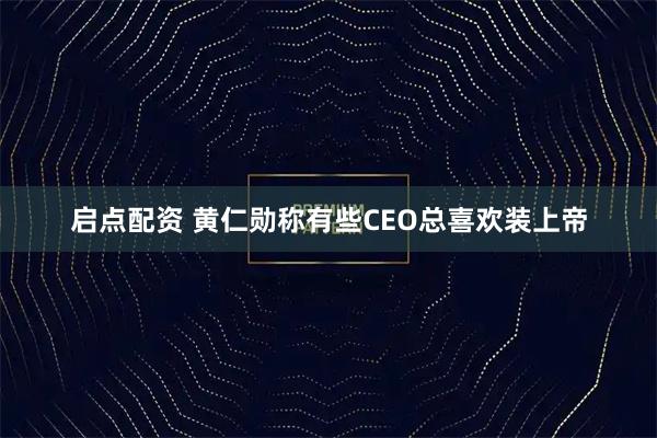 启点配资 黄仁勋称有些CEO总喜欢装上帝