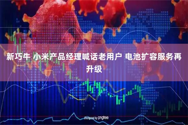 新巧牛 小米产品经理喊话老用户 电池扩容服务再升级