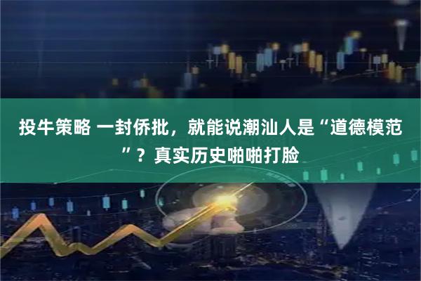 投牛策略 一封侨批，就能说潮汕人是“道德模范”？真实历史啪啪打脸