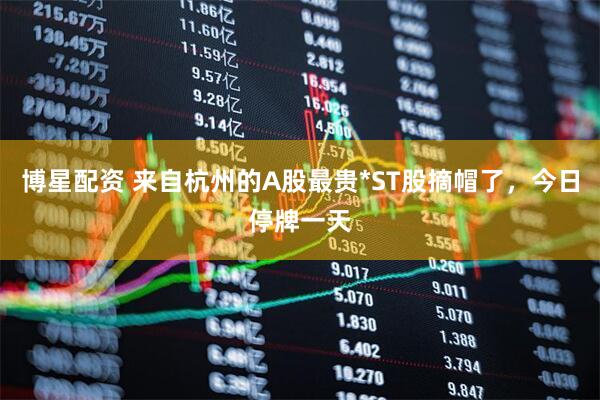 博星配资 来自杭州的A股最贵*ST股摘帽了，今日停牌一天