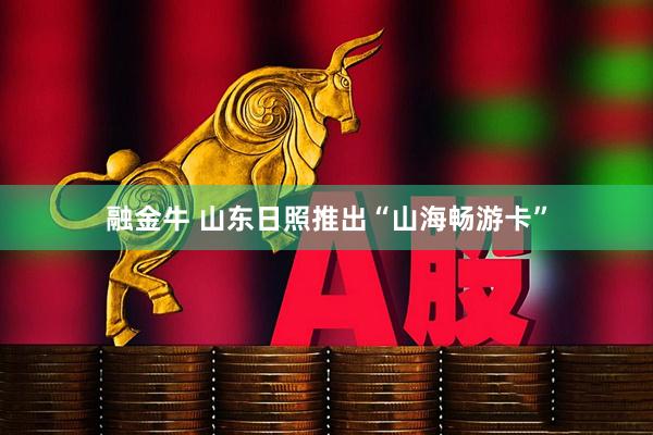 融金牛 山东日照推出“山海畅游卡”