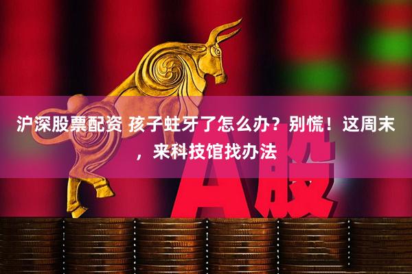 沪深股票配资 孩子蛀牙了怎么办？别慌！这周末，来科技馆找办法