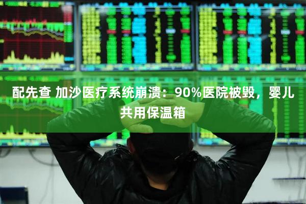 配先查 加沙医疗系统崩溃：90%医院被毁，婴儿共用保温箱