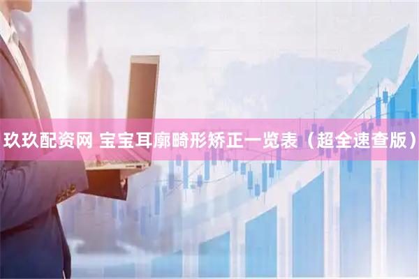 玖玖配资网 宝宝耳廓畸形矫正一览表（超全速查版）