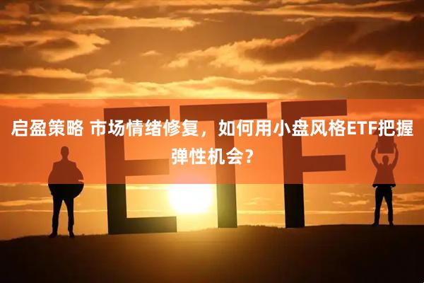 启盈策略 市场情绪修复，如何用小盘风格ETF把握弹性机会？