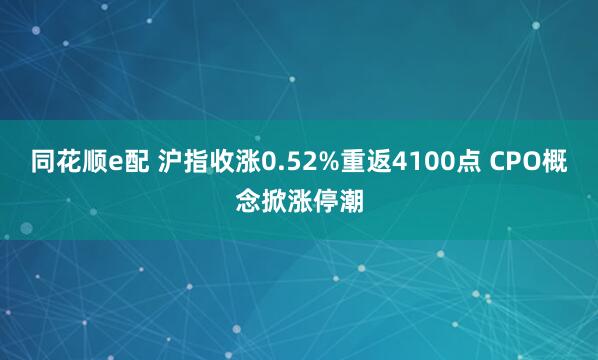 同花顺e配 沪指收涨0.52%重返4100点 CPO概念掀涨停潮