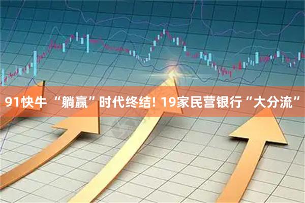 91快牛 “躺赢”时代终结! 19家民营银行“大分流”