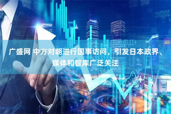 广盛网 中方对朝进行国事访问，引发日本政界、媒体和智库广泛关注
