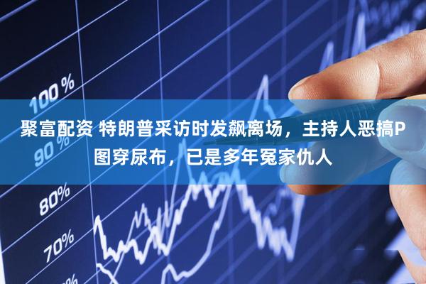 聚富配资 特朗普采访时发飙离场，主持人恶搞P图穿尿布，已是多年冤家仇人