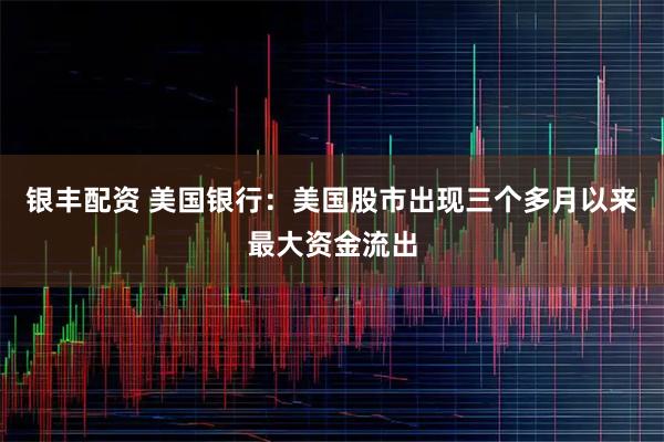 银丰配资 美国银行：美国股市出现三个多月以来最大资金流出