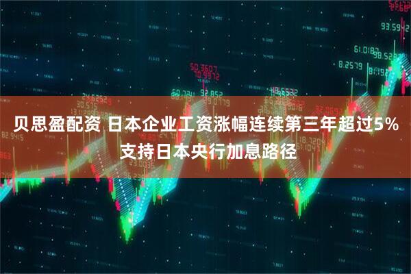 贝思盈配资 日本企业工资涨幅连续第三年超过5% 支持日本央行加息路径