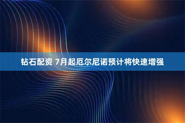 钻石配资 7月起厄尔尼诺预计将快速增强