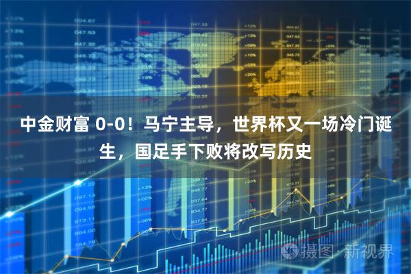 中金财富 0-0！马宁主导，世界杯又一场冷门诞生，国足手下败将改写历史