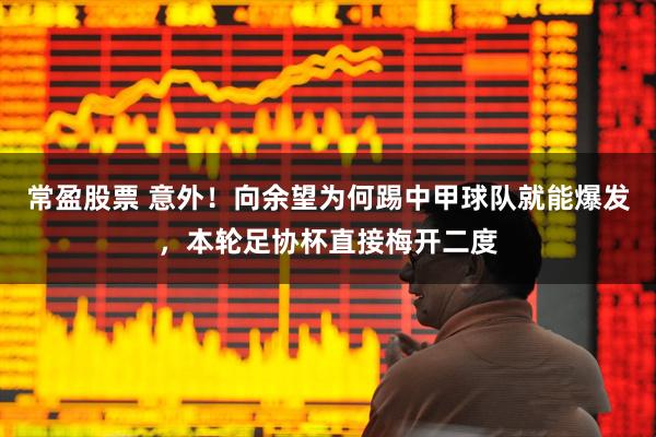 常盈股票 意外！向余望为何踢中甲球队就能爆发，本轮足协杯直接梅开二度
