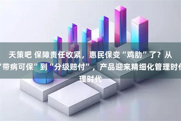 天策吧 保障责任收紧，惠民保变“鸡肋”了？从“带病可保”到“分级赔付”，产品迎来精细化管理时代