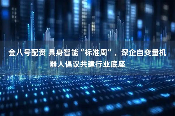 金八号配资 具身智能“标准周”，深企自变量机器人倡议共建行业底座