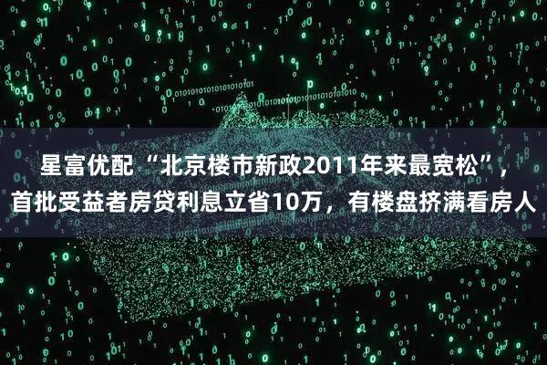 星富优配 “北京楼市新政2011年来最宽松”，首批受益者房贷利息立省10万，有楼盘挤满看房人