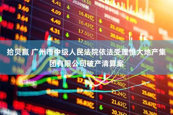 拾贝赢 广州市中级人民法院依法受理恒大地产集团有限公司破产清算案