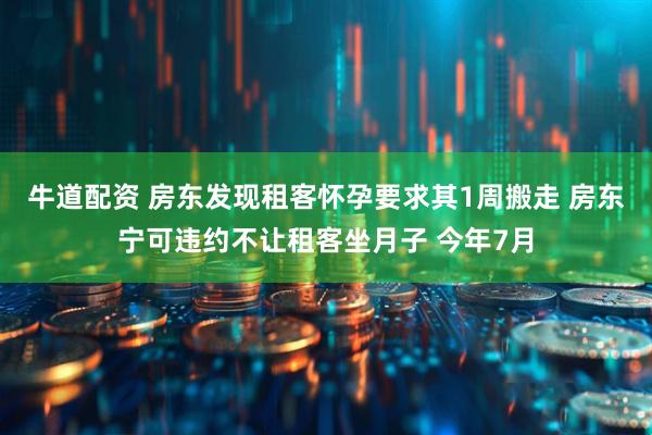 牛道配资 房东发现租客怀孕要求其1周搬走 房东宁可违约不让租客坐月子 今年7月