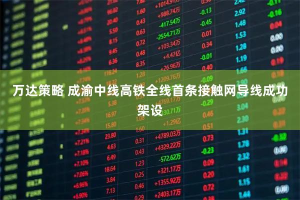 万达策略 成渝中线高铁全线首条接触网导线成功架设