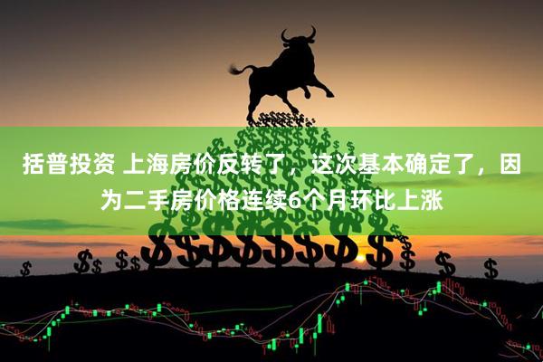 括普投资 上海房价反转了，这次基本确定了，因为二手房价格连续6个月环比上涨