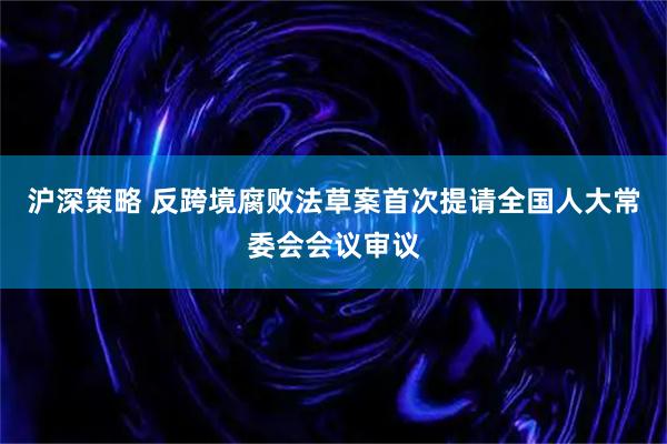 沪深策略 反跨境腐败法草案首次提请全国人大常委会会议审议