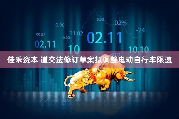 佳禾资本 道交法修订草案拟调整电动自行车限速