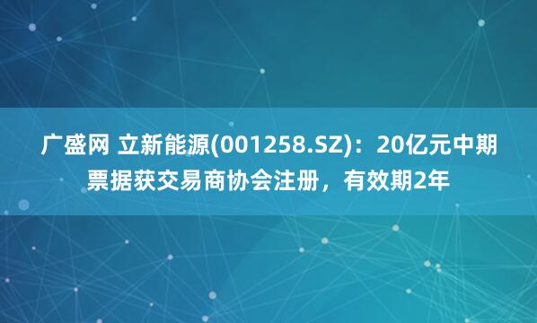 广盛网 立新能源(001258.SZ)：20亿元中期票据获交易商协会注册，有效期2年